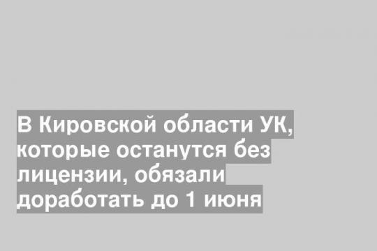 В Кировской области УК, которые останутся без лицензии, обязали доработать до 1 июня