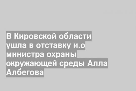 В Кировской области ушла в отставку и.о министра охраны окружающей среды Алла Албегова
