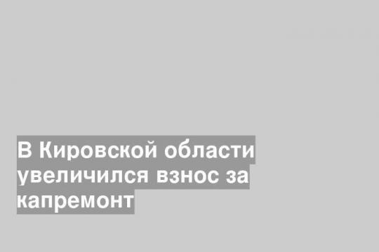 В Кировской области увеличился взнос за капремонт