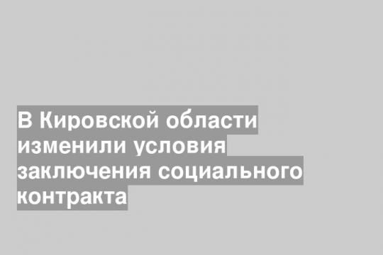 В Кировской области изменили условия заключения социального контракта