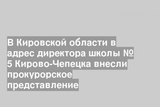 В Кировской области в адрес директора школы № 5 Кирово-Чепецка внесли прокурорское представление
