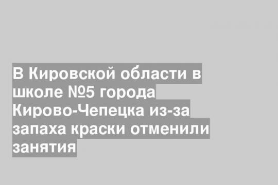 В Кировской области в школе №5 города Кирово-Чепецка из-за запаха краски отменили занятия