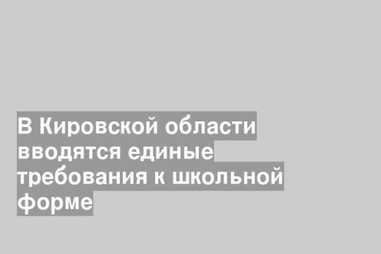 В Кировской области вводятся единые требования к школьной форме