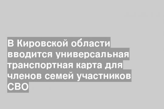 В Кировской области вводится универсальная транспортная карта для членов семей участников СВО