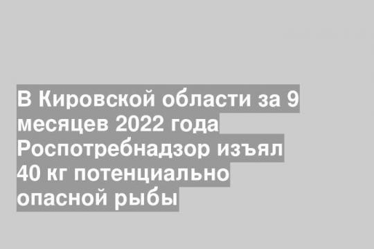 В Кировской области за 9 месяцев 2022 года Роспотребнадзор изъял 40 кг потенциально опасной рыбы