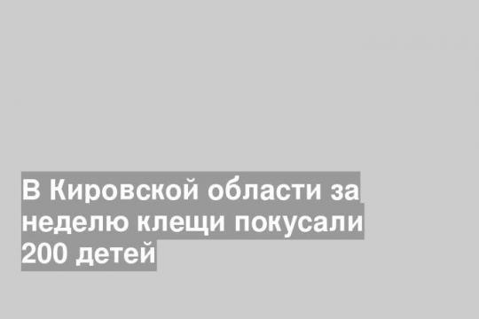 В Кировской области за неделю клещи покусали 200 детей