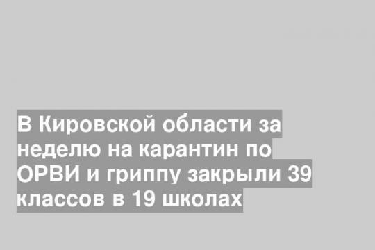 В Кировской области за неделю на карантин по ОРВИ и гриппу закрыли 39 классов в 19 школах