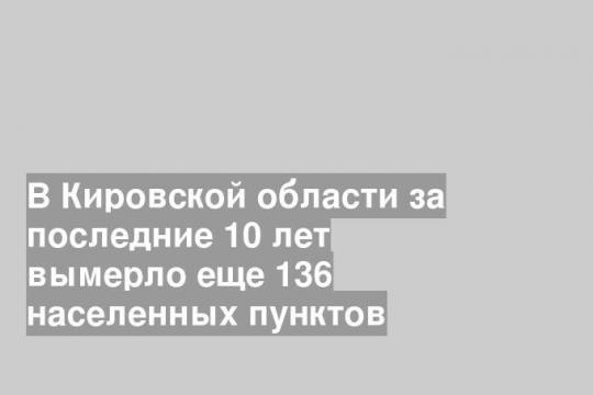 В Кировской области за последние 10 лет вымерло еще 136 населенных пунктов