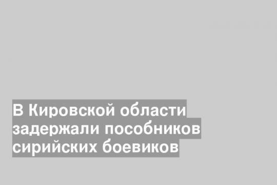 В Кировской области задержали пособников сирийских боевиков