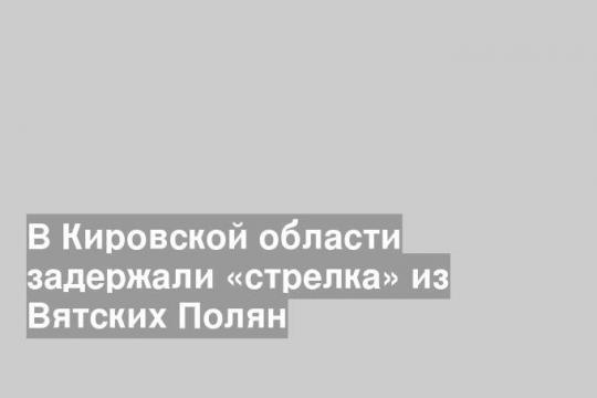 В Кировской области задержали «стрелка» из Вятских Полян