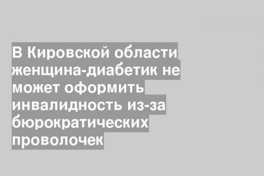 В Кировской области женщина-диабетик не может оформить инвалидность из-за бюрократических проволочек