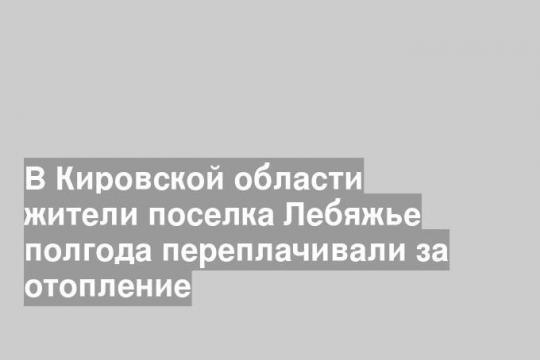 В Кировской области жители поселка Лебяжье полгода переплачивали за отопление