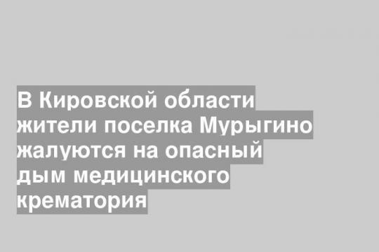 В Кировской области жители поселка Мурыгино жалуются на опасный дым медицинского крематория