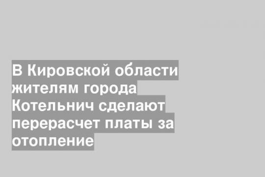 В Кировской области жителям города Котельнич сделают перерасчет платы за отопление