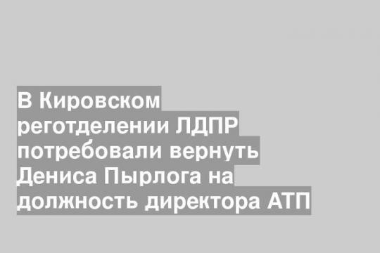 В Кировском реготделении ЛДПР потребовали вернуть Дениса Пырлога на должность директора АТП