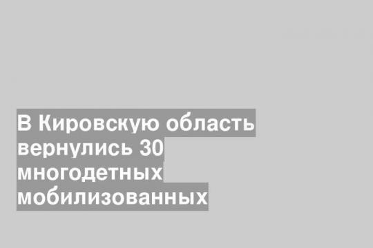 В Кировскую область вернулись 30 многодетных мобилизованных