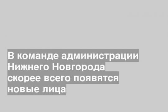 В команде администрации Нижнего Новгорода скорее всего появятся новые лица