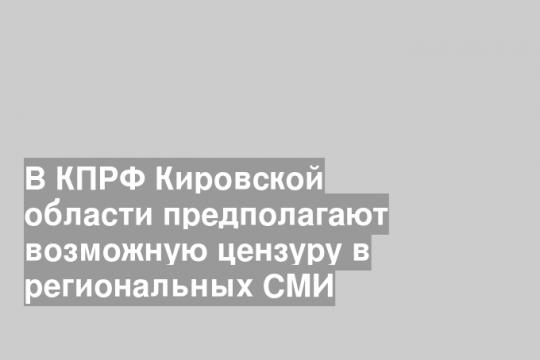 В КПРФ Кировской области предполагают возможную цензуру в региональных СМИ