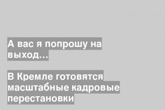 В Кремле готовятся масштабные кадровые перестановки