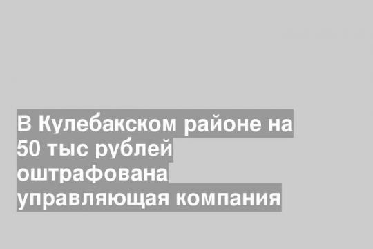 В Кулебакском районе на 50 тыс рублей оштрафована управляющая компания