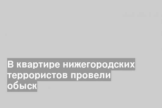 В квартире нижегородских террористов провели обыск