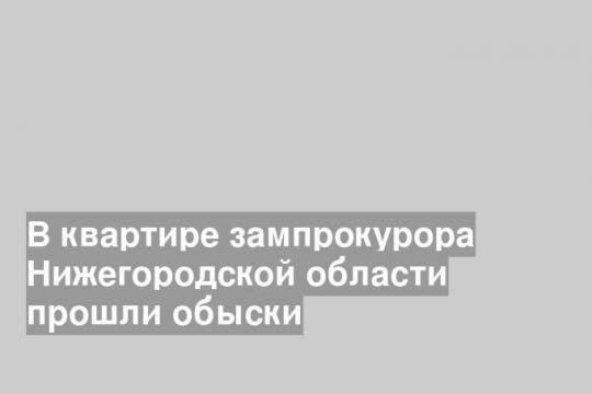 В квартире зампрокурора Нижегородской области прошли обыски