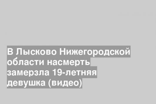 В Лысково Нижегородской области насмерть замерзла 19-летняя девушка (видео)