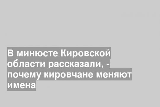 В минюсте Кировской области рассказали почему кировчане меняют имена
