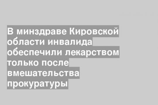 В минздраве Кировской области инвалида обеспечили лекарством только после вмешательства прокуратуры