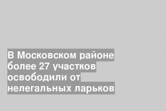 В Московском районе более 27 участков освободили от нелегальных ларьков