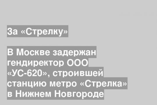 В Москве задержан гендиректор ООО «УС-620», строившей станцию метро «Стрелка» в Нижнем Новгороде
