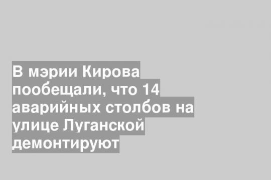 В мэрии Кирова пообещали, что 14 аварийных столбов на улице Луганской демонтируют