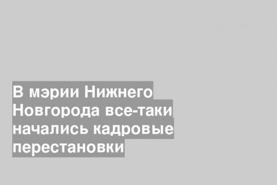 В мэрии Нижнего Новгорода все-таки начались кадровые перестановки