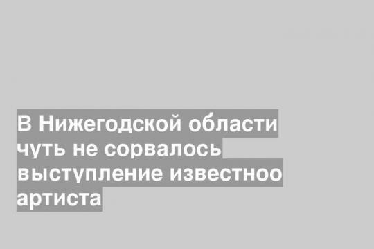 В Нижегодской области чуть не сорвалось выступление известноо артиста