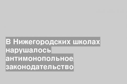 В Нижегородских школах нарушалось антимонопольное законодательство