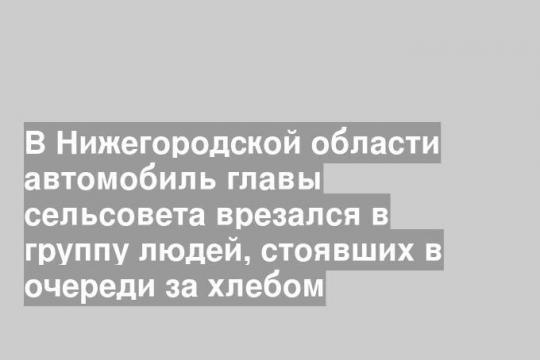 В Нижегородской области автомобиль главы сельсовета врезался в группу людей, стоявших в очереди за хлебом
