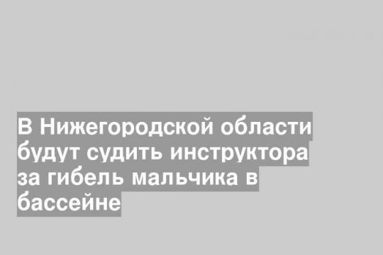 В Нижегородской области будут судить инструктора за гибель мальчика в бассейне