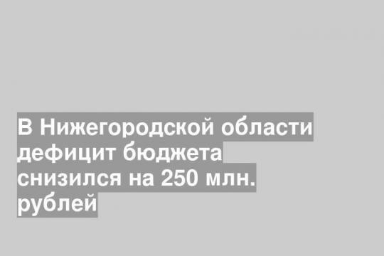 В Нижегородской области дефицит бюджета снизился на 250 млн. рублей