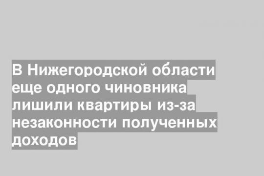 В Нижегородской области еще одного чиновника лишили квартиры из-за незаконности полученных доходов