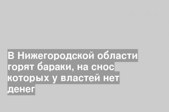 В Нижегородской области горят бараки, на снос которых у властей нет денег