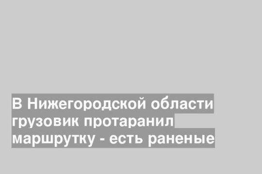 В Нижегородской области грузовик протаранил маршрутку - есть раненые
