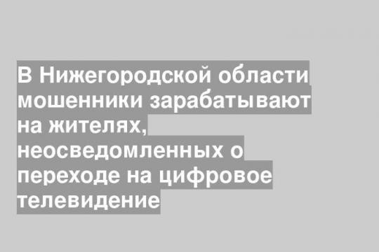 В Нижегородской области мошенники зарабатывают на жителях, неосведомленных о переходе на цифровое телевидение