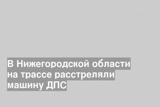 В Нижегородской области на трассе расстреляли машину ДПС