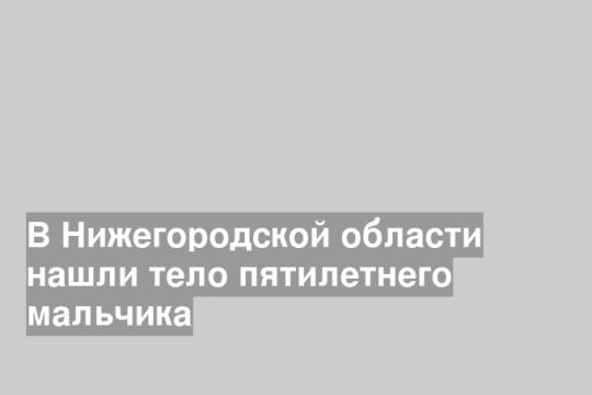 В Нижегородской области нашли тело пятилетнего мальчика