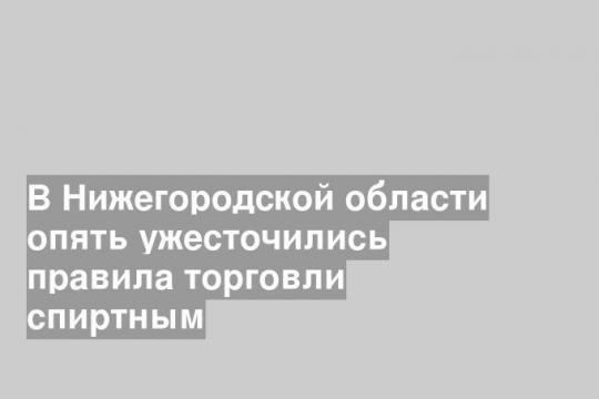 В Нижегородской области опять ужесточились правила торговли спиртным