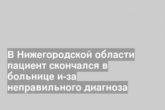 В Нижегородской области пациент скончался в больнице и-за неправильного диагноза