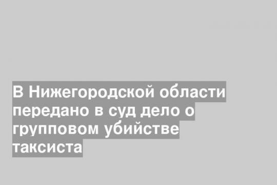 В Нижегородской области передано в суд дело о групповом убийстве таксиста