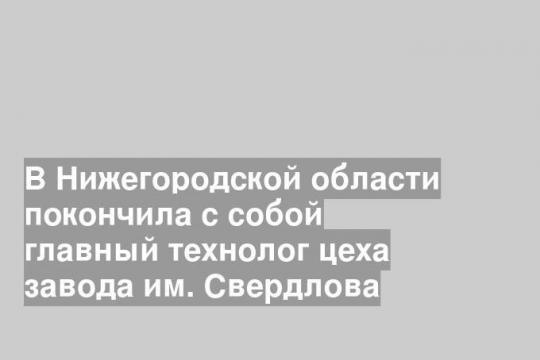 В Нижегородской области покончила с собой главный технолог цеха завода им. Свердлова