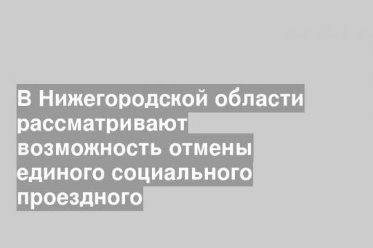 В Нижегородской области рассматривают возможность отмены единого социального проездного
