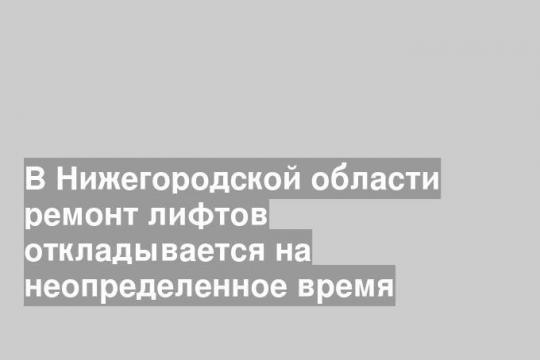 В Нижегородской области ремонт лифтов откладывается на неопределенное время